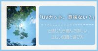 「UVカット、意味ない？」と感じたら読んでほしい正しい知識と選び方