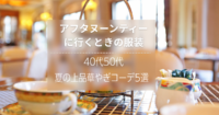 アフタヌーンティーに行くときの服装【夏】40代50代は何を着る?上品華やぎコーデ5選